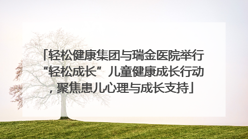 轻松健康集团与瑞金医院举行“轻松成长”儿童健康成长行动，聚焦患儿心理与成长支持