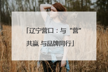 辽宁营口：与“营”共赢 与品牌同行