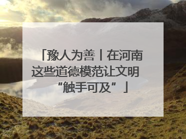 豫人为善丨在河南这些道德模范让文明“触手可及”
