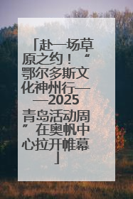 赴一场草原之约！“鄂尔多斯文化神州行——2025青岛活动周”在奥帆中心拉开帷幕