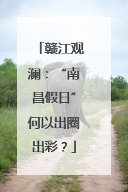 赣江观澜：“南昌假日”何以出圈出彩？