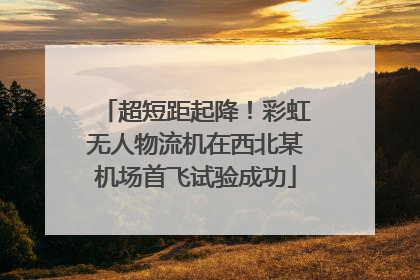 超短距起降！彩虹无人物流机在西北某机场首飞试验成功