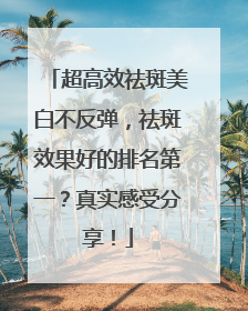 超高效祛斑美白不反弹，祛斑效果好的排名第一？真实感受分享！