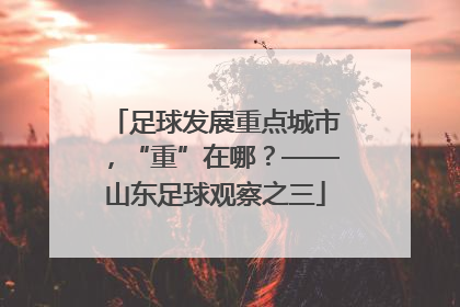 足球发展重点城市，“重”在哪？——山东足球观察之三