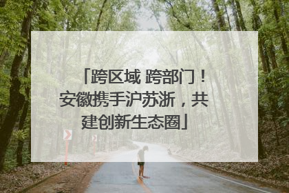 跨区域 跨部门！安徽携手沪苏浙，共建创新生态圈