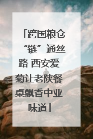 跨国粮仓“链”通丝路 西安爱菊让老陕餐桌飘香中亚味道