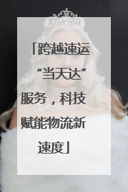 跨越速运“当天达”服务，科技赋能物流新速度