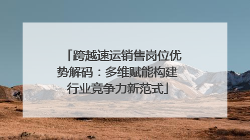 跨越速运销售岗位优势解码：多维赋能构建行业竞争力新范式