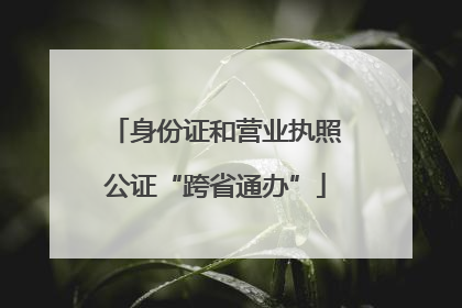 身份证和营业执照公证“跨省通办”