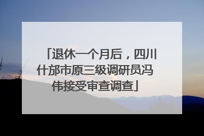 退休一个月后，四川什邡市原三级调研员冯伟接受审查调查
