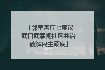邻里客厅七度议 武昌武泰闸社区共治破解民生顽疾