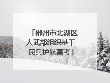郴州市北湖区人武部组织基干民兵护航高考