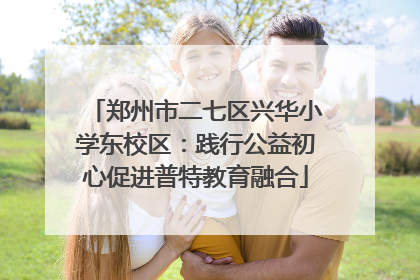 郑州市二七区兴华小学东校区：践行公益初心促进普特教育融合