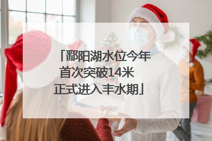 鄱阳湖水位今年首次突破14米 正式进入丰水期