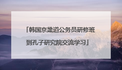 韩国京畿道公务员研修班到孔子研究院交流学习