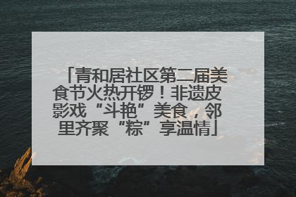 青和居社区第二届美食节火热开锣！非遗皮影戏“斗艳”美食，邻里齐聚“粽”享温情