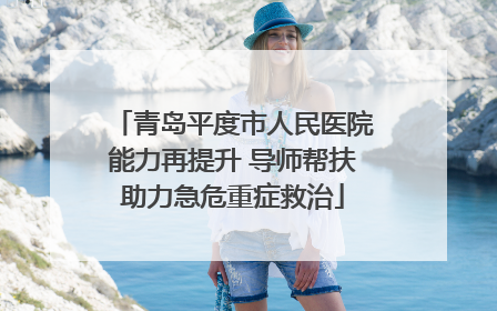 青岛平度市人民医院能力再提升 导师帮扶助力急危重症救治