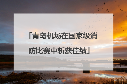青岛机场在国家级消防比赛中斩获佳绩