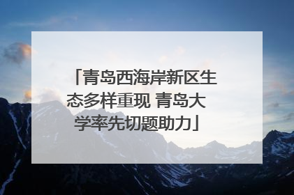 青岛西海岸新区生态多样重现 青岛大学率先切题助力