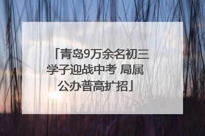 青岛9万余名初三学子迎战中考 局属公办普高扩招