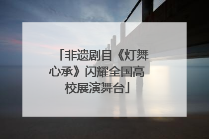非遗剧目《灯舞心承》闪耀全国高校展演舞台