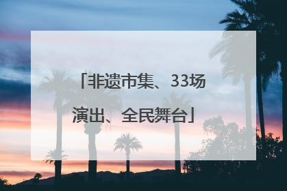 非遗市集、33场演出、全民舞台