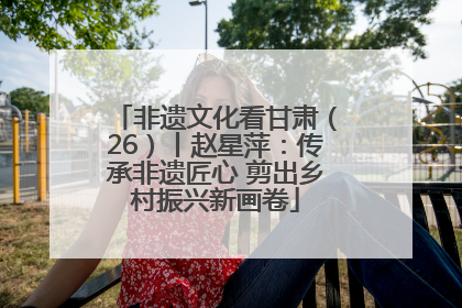 非遗文化看甘肃（26）丨赵星萍：传承非遗匠心 剪出乡村振兴新画卷