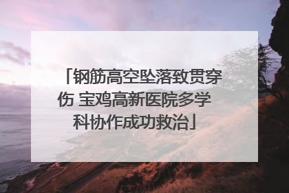 钢筋高空坠落致贯穿伤 宝鸡高新医院多学科协作成功救治