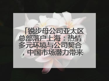 锐步母公司亚太区总部落户上海：热情多元环境与公司契合，中国市场潜力带来重要机遇