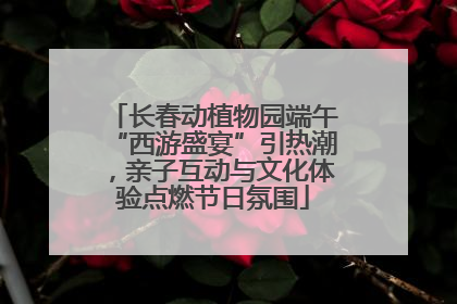 长春动植物园端午“西游盛宴”引热潮，亲子互动与文化体验点燃节日氛围