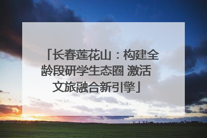 长春莲花山：构建全龄段研学生态圈 激活文旅融合新引擎