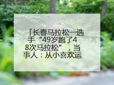 长春马拉松一选手“49岁跑了48次马拉松”，当事人：从小喜欢运动，用马拉松感受大自然