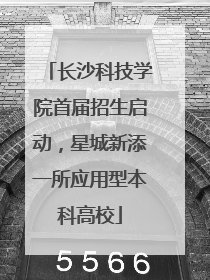 长沙科技学院首届招生启动，星城新添一所应用型本科高校
