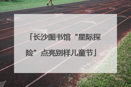 长沙图书馆“星际探险”点亮别样儿童节