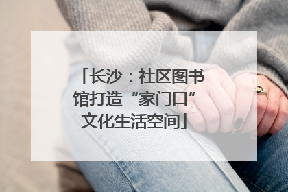 长沙：社区图书馆打造“家门口”文化生活空间