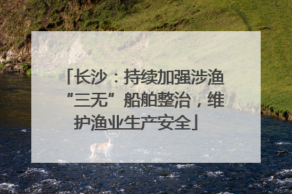 长沙：持续加强涉渔“三无”船舶整治，维护渔业生产安全
