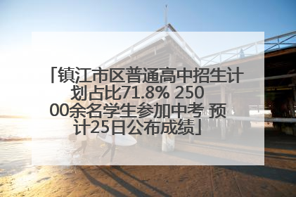 镇江市区普通高中招生计划占比71.8% 25000余名学生参加中考 预计25日公布成绩
