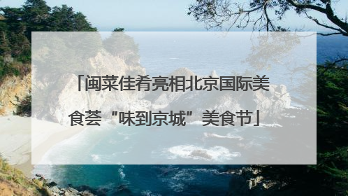 闽菜佳肴亮相北京国际美食荟“味到京城”美食节