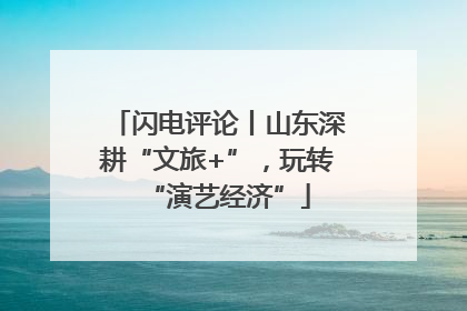 闪电评论丨山东深耕“文旅+”，玩转“演艺经济”