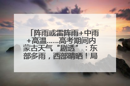 阵雨或雷阵雨+中雨+高温……高考期间内蒙古天气“剧透”：东部多雨，西部晴晒！局地有短时强降水