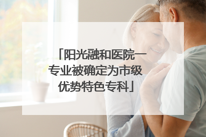 阳光融和医院一专业被确定为市级优势特色专科
