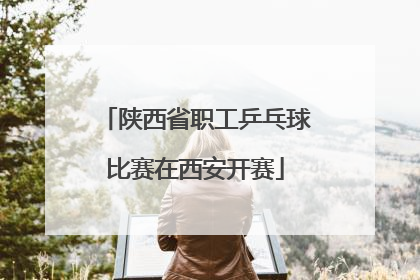陕西省职工乒乓球比赛在西安开赛