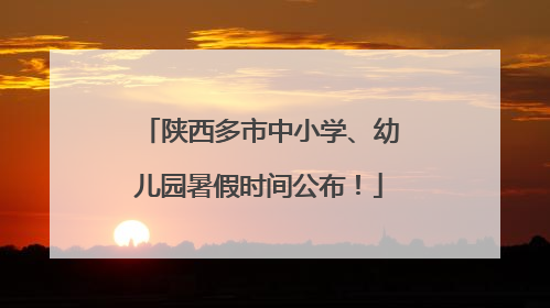 陕西多市中小学、幼儿园暑假时间公布！