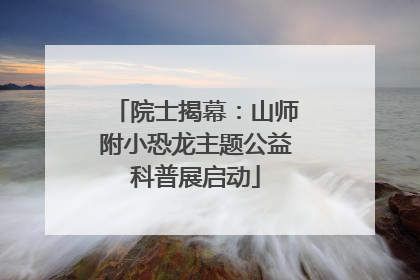 院士揭幕：山师附小恐龙主题公益科普展启动