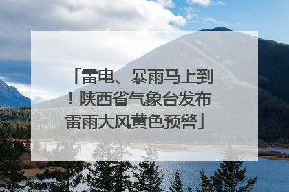 雷电、暴雨马上到！陕西省气象台发布雷雨大风黄色预警