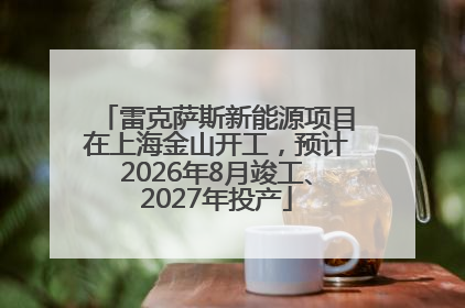 雷克萨斯新能源项目在上海金山开工，预计2026年8月竣工、2027年投产