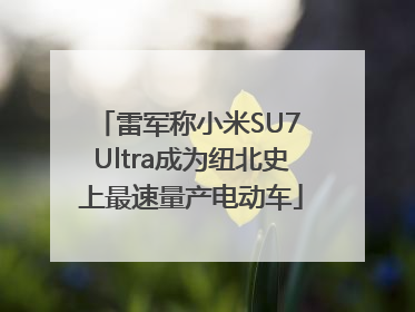 雷军称小米SU7 Ultra成为纽北史上最速量产电动车