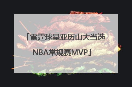 雷霆球星亚历山大当选NBA常规赛MVP