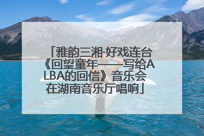 雅韵三湘·好戏连台《回望童年——写给ALBA的回信》音乐会在湖南音乐厅唱响