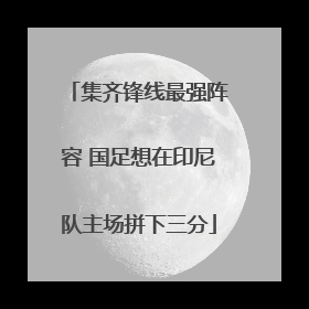 集齐锋线最强阵容 国足想在印尼队主场拼下三分